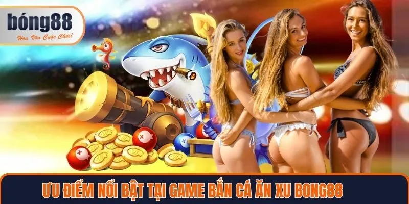 Ưu điểm nổi bật tại bắn cá ăn xu Bong88