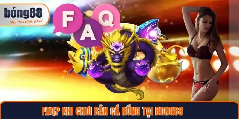 Câu hỏi thường gặp khi chơi bắn cá rồng tại Bong88